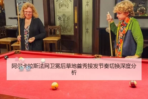 阿尔卡拉斯法网卫冕后草地首秀接发节奏切换深度分析